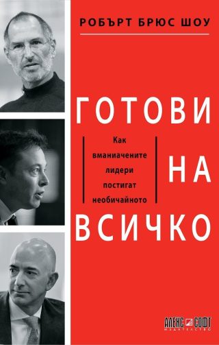 Готови на всичко. Как вманиачените лидери постигат необичайното