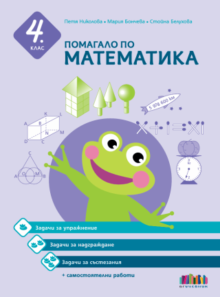 Помагало по математика за 4. клас - Задачи за упражнение, надграждане и състезания + самостоятелни работи