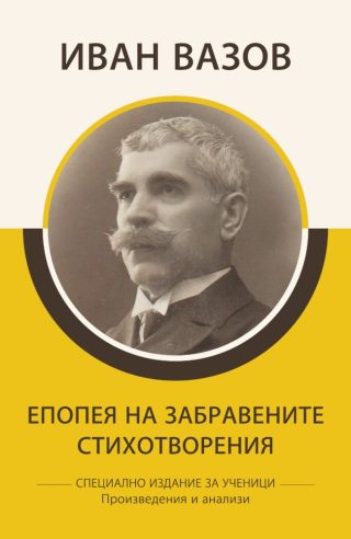 Специално издание за ученици - Иван Вазов - Епопея на забравените - Стихотворения - Произведения и анализи